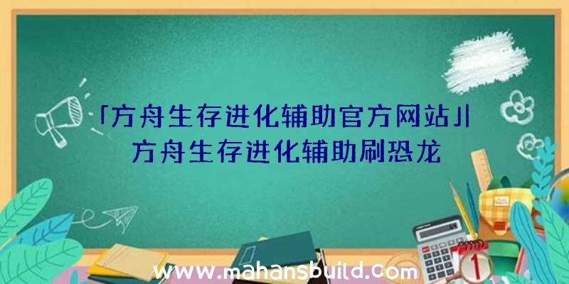 「方舟生存进化辅助官方网站」|方舟生存进化辅助刷恐龙